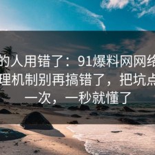 90%的人用错了：91爆料网网络暴力的心理机制别再搞错了，把坑点写明一次，一秒就懂了