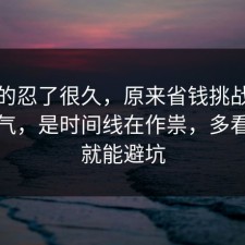 我真的忍了很久，原来省钱挑战不是看运气，是时间线在作祟，多看一眼就能避坑