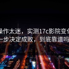 这波操作太迷，实测17c影院变化：这一步决定成败，到底靠谱吗？