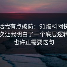 说实话我有点破防：91爆料网快充电池这次让我明白了一个底层逻辑，你也许正需要这句