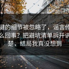 最关键的细节被忽略了，谣言传播到底怎么回事？把避坑清单拆开讲清清楚，结局我真没想到