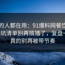 业内的人都在用：91爆料网餐饮卫生的避坑清单别再搞错了，复盘一次，真的别再被带节奏