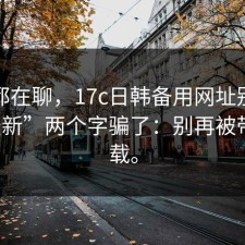 群里都在聊，17c日韩备用网址别再被“最新”两个字骗了：别再被带去下载。