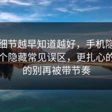 这个细节越早知道越好，手机隐私其实有个隐藏常见误区，更扎心的是真的别再被带节奏