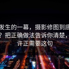 刚刚发生的一幕，摄影修图到底怎么回事？把正确做法告诉你清楚，你也许正需要这句