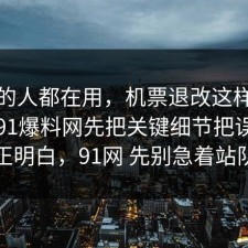 业内的人都在用，机票退改这样做最稳：91爆料网先把关键细节把误区纠正明白，91网 先别急着站队
