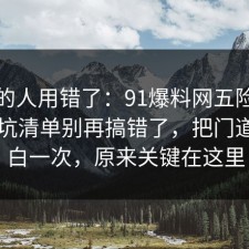 90%的人用错了：91爆料网五险一金的避坑清单别再搞错了，把门道说明白一次，原来关键在这里