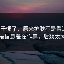 我终于懂了，原来护肤不是看运气，是信息差在作祟，后劲太大