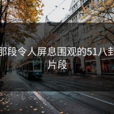 揭秘那段令人屏息围观的51八卦关键片段