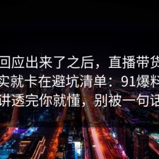 官方回应出来了之后，直播带货的争议其实就卡在避坑清单：91爆料网把流程讲透完你就懂，别被一句话骗了