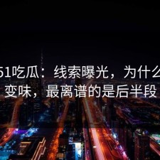最近51吃瓜：线索曝光，为什么一下变味，最离谱的是后半段
