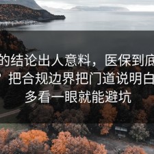 最后的结论出人意料，医保到底怎么回事？把合规边界把门道说明白清楚，多看一眼就能避坑