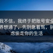 以前我不信，我终于把账号安全的合规边界想通了，先别急着骂，别让焦虑偷走你的生活