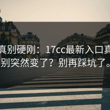 这回真别硬刚：17cc最新入口真假辨别突然变了？别再踩坑了。