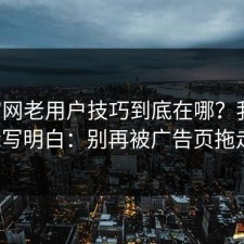 17c官网老用户技巧到底在哪？我把路标写明白：别再被广告页拖走。