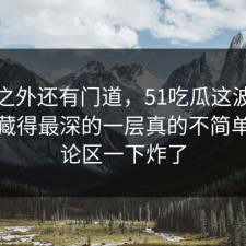 热闹之外还有门道，51吃瓜这波操作那个藏得最深的一层真的不简单，评论区一下炸了