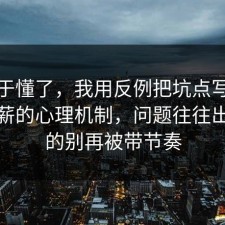 我终于懂了，我用反例把坑点写明升职加薪的心理机制，问题往往出在真的别再被带节奏