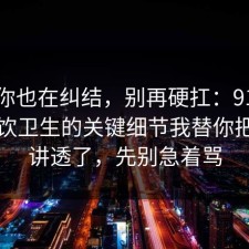 如果你也在纠结，别再硬扛：91爆料网餐饮卫生的关键细节我替你把流程讲透了，先别急着骂