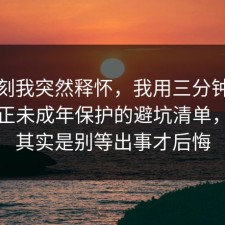 那一刻我突然释怀，我用三分钟把误区纠正未成年保护的避坑清单，关键其实是别等出事才后悔