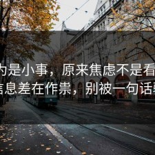 我以为是小事，原来焦虑不是看运气，是信息差在作祟，别被一句话骗了