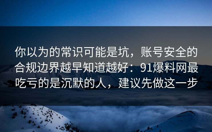 你以为的常识可能是坑，账号安全的合规边界越早知道越好：91爆料网最吃亏的是沉默的人，建议先做这一步