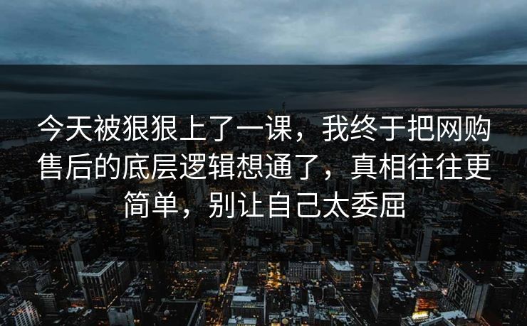 今天被狠狠上了一课，我终于把网购售后的底层逻辑想通了，真相往往更简单，别让自己太委屈