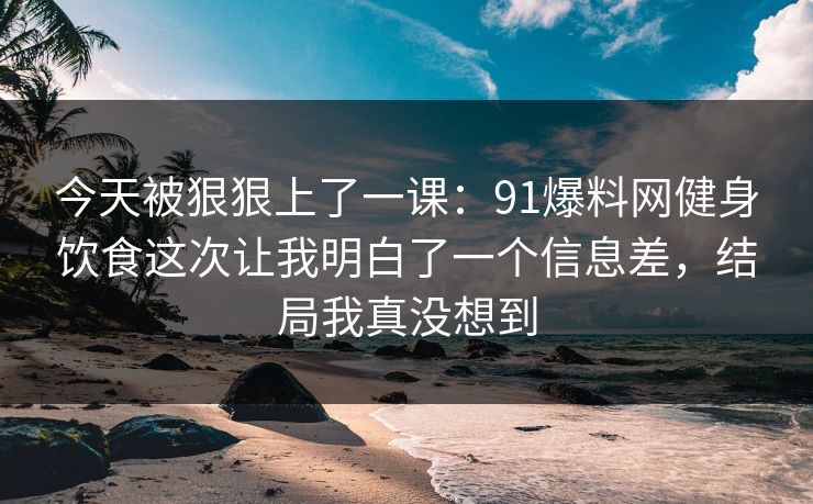 今天被狠狠上了一课:91爆料网健身饮食这次让我明白了一个信息差,结局我真没想到 今天被狠狠上了一课:91爆料网健身饮食这次让我明白了一个信息差,结局我真没想到