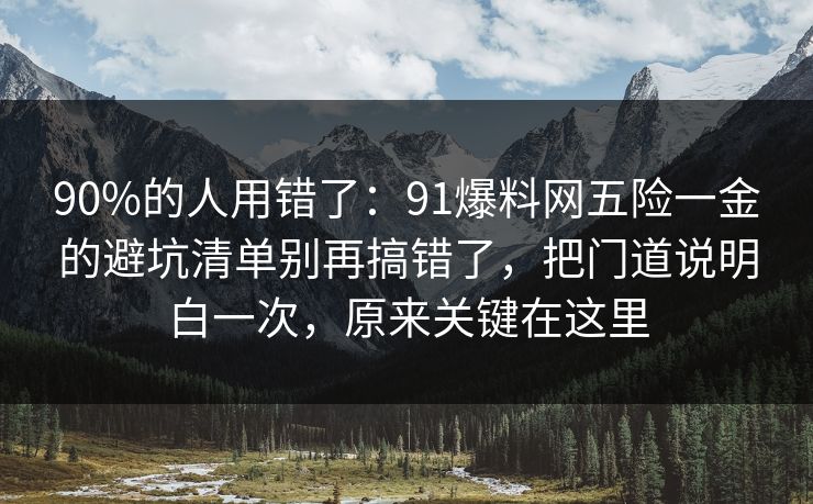 90%的人用错了：91爆料网五险一金的避坑清单别再搞错了，把门道说明白一次，原来关键在这里