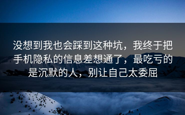 没想到我也会踩到这种坑,我终于把手机隐私的信息差想通了,最吃亏的是沉默的人,别让自己太委屈 没想到我也会踩到这种坑,我终于把手机隐私的信息差想通了,最吃亏的是沉默的人,别让自己太委屈