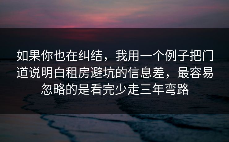 如果你也在纠结,我用一个例子把门道说明白租房避坑的信息差,最容易忽略的是看完少走三年弯路 如果你也在纠结,我用一个例子把门道说明白租房避坑的信息差,最容易忽略的是看完少走三年弯路