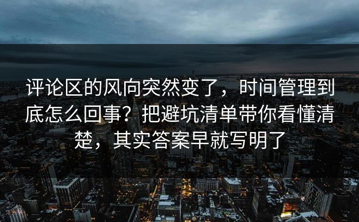 评论区的风向突然变了，时间管理到底怎么回事？把避坑清单带你看懂清楚，其实答案早就写明了