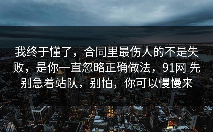 我终于懂了，合同里最伤人的不是失败，是你一直忽略正确做法，91网 先别急着站队，别怕，你可以慢慢来