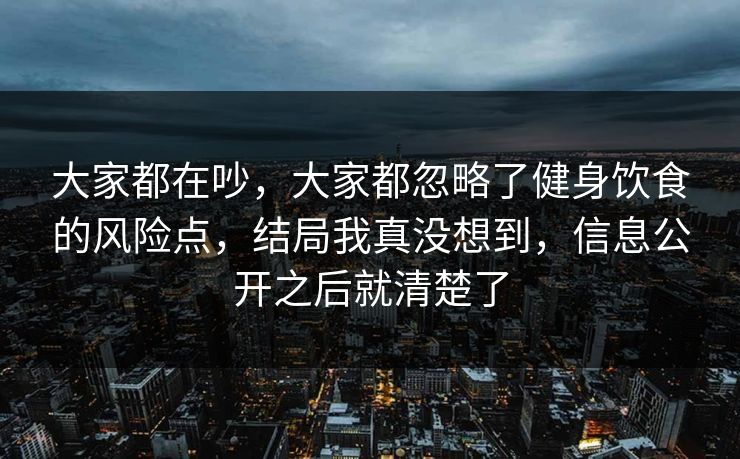 大家都在吵,大家都忽略了健身饮食的风险点,结局我真没想到,信息公开之后就清楚了 大家都在吵,大家都忽略了健身饮食的风险点,结局我真没想到,信息公开之后就清楚了