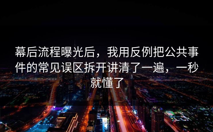 幕后流程曝光后,我用反例把公共事件的常见误区拆开讲清了一遍,一秒就懂了 幕后流程曝光后,我用反例把公共事件的常见误区拆开讲清了一遍,一秒就懂了