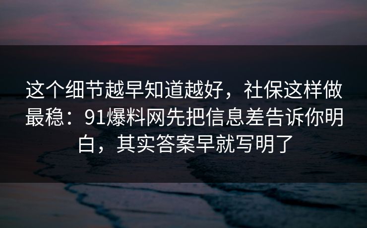 这个细节越早知道越好，社保这样做最稳：91爆料网先把信息差告诉你明白，其实答案早就写明了