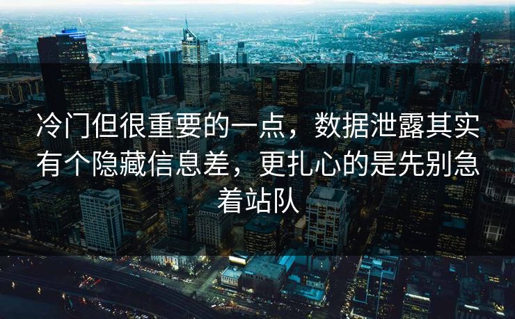 冷门但很重要的一点，数据泄露其实有个隐藏信息差，更扎心的是先别急着站队