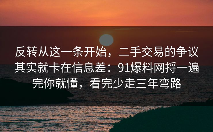 反转从这一条开始，二手交易的争议其实就卡在信息差：91爆料网捋一遍完你就懂，看完少走三年弯路