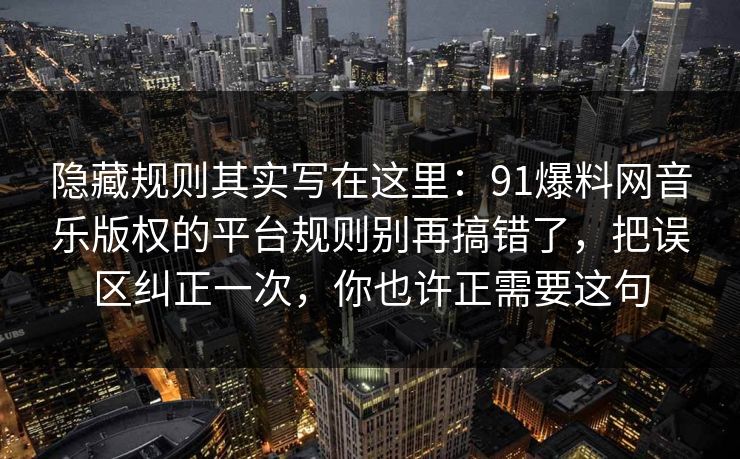 隐藏规则其实写在这里:91爆料网音乐版权的平台规则别再搞错了,把误区纠正一次,你也许正需要这句 隐藏规则其实写在这里:91爆料网音乐版权的平台规则别再搞错了,把误区纠正一次,你也许正需要这句