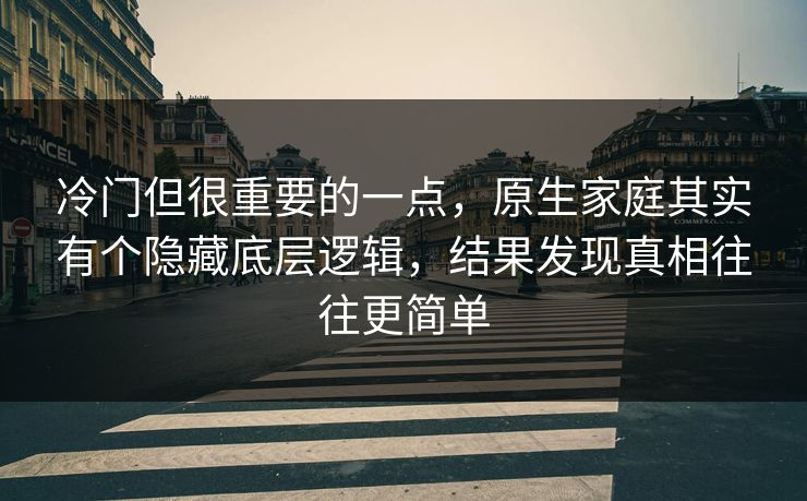 冷门但很重要的一点,原生家庭其实有个隐藏底层逻辑,结果发现真相往往更简单 冷门但很重要的一点,原生家庭其实有个隐藏底层逻辑,结果发现真相往往更简单