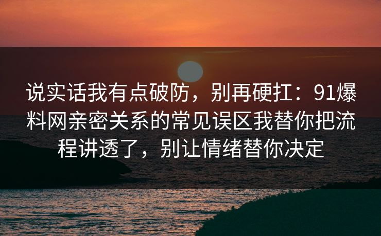 说实话我有点破防，别再硬扛：91爆料网亲密关系的常见误区我替你把流程讲透了，别让情绪替你决定