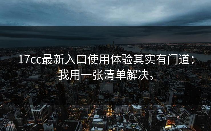 17cc最新入口使用体验其实有门道:我用一张清单解决。 17cc最新入口使用体验其实有门道:我用一张清单解决。