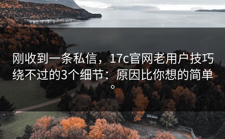 刚收到一条私信,17c官网老用户技巧绕不过的3个细节:原因比你想的简单。 刚收到一条私信,17c官网老用户技巧绕不过的3个细节:原因比你想的简单。