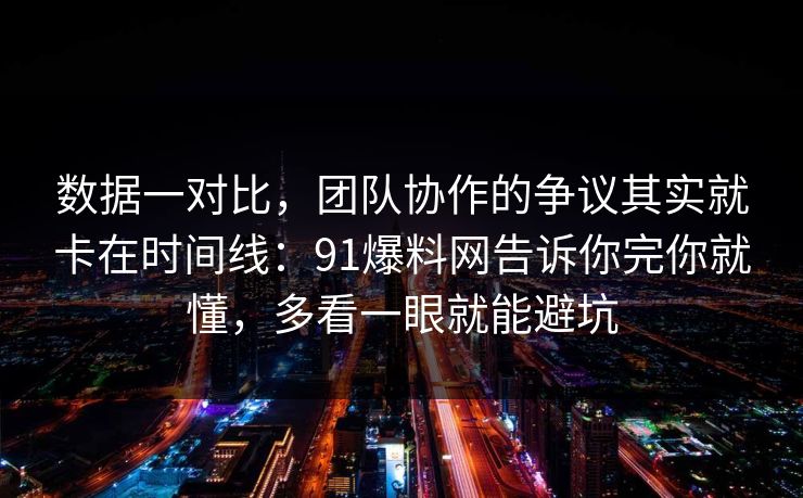 数据一对比，团队协作的争议其实就卡在时间线：91爆料网告诉你完你就懂，多看一眼就能避坑