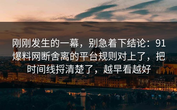 刚刚发生的一幕，别急着下结论：91爆料网断舍离的平台规则对上了，把时间线捋清楚了，越早看越好