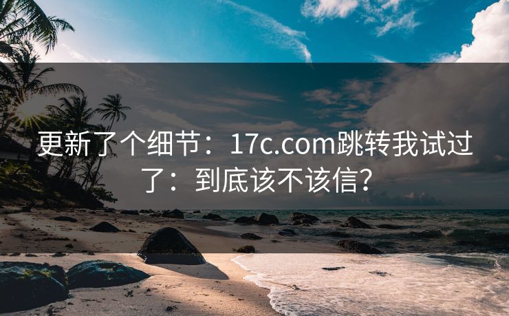更新了个细节：17c.com跳转我试过了：到底该不该信？