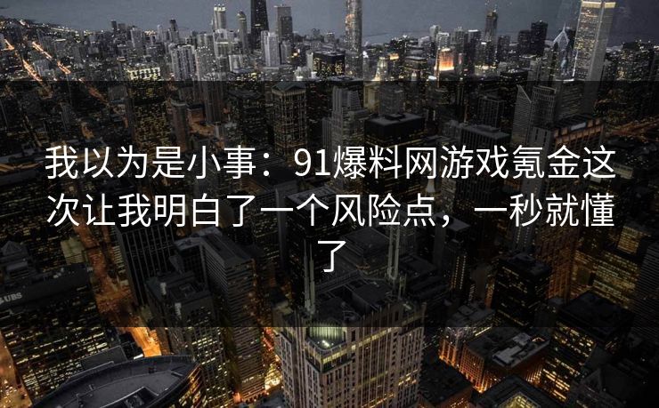 我以为是小事:91爆料网游戏氪金这次让我明白了一个风险点,一秒就懂了 我以为是小事:91爆料网游戏氪金这次让我明白了一个风险点,一秒就懂了