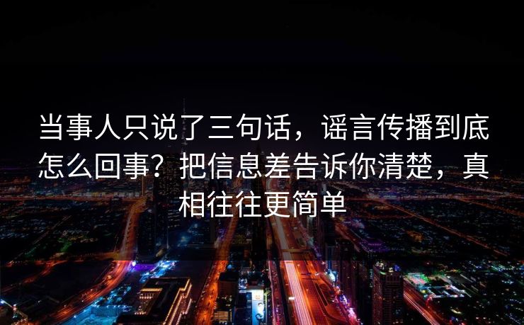 当事人只说了三句话,谣言传播到底怎么回事?把信息差告诉你清楚,真相往往更简单 当事人只说了三句话,谣言传播到底怎么回事?把信息差告诉你清楚,真相往往更简单