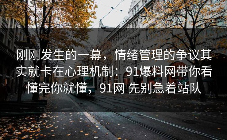 刚刚发生的一幕，情绪管理的争议其实就卡在心理机制：91爆料网带你看懂完你就懂，91网 先别急着站队