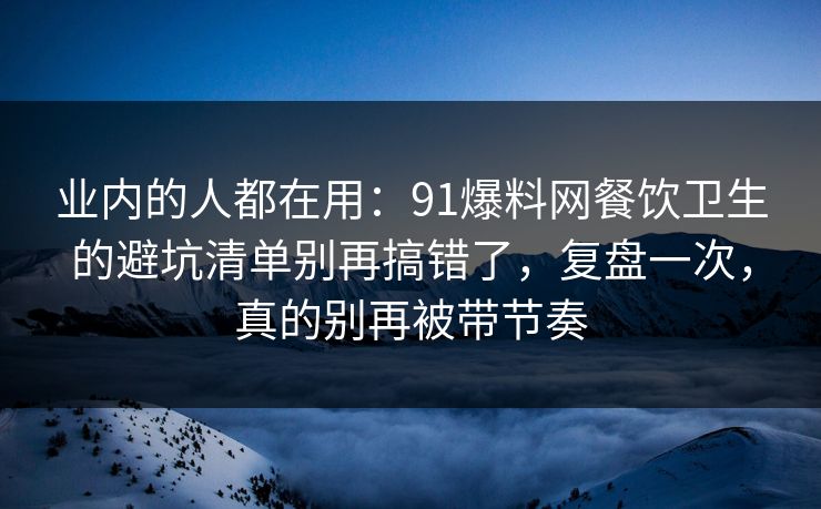 业内的人都在用：91爆料网餐饮卫生的避坑清单别再搞错了，复盘一次，真的别再被带节奏