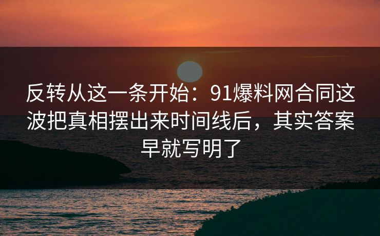 反转从这一条开始：91爆料网合同这波把真相摆出来时间线后，其实答案早就写明了